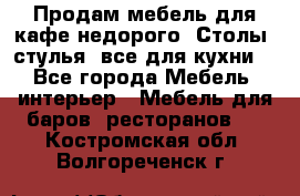 Продам мебель для кафе недорого. Столы, стулья, все для кухни. - Все города Мебель, интерьер » Мебель для баров, ресторанов   . Костромская обл.,Волгореченск г.